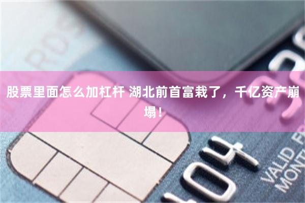 股票里面怎么加杠杆 湖北前首富栽了，千亿资产崩塌！
