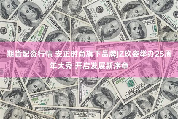 期货配资行情 安正时尚旗下品牌JZ玖姿举办25周年大秀 开启发展新序章