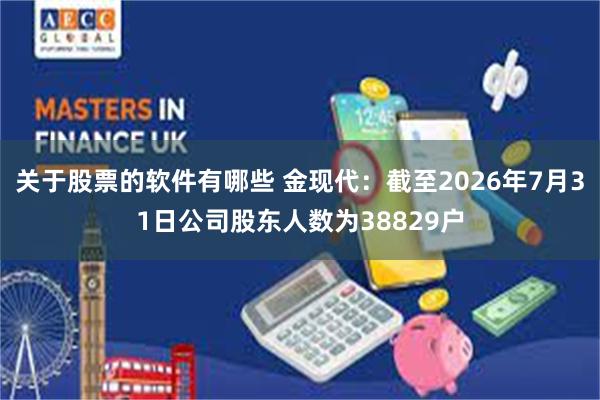 关于股票的软件有哪些 金现代：截至2026年7月31日公司股东人数为38829户