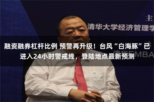 融资融券杠杆比例 预警再升级！台风“白海豚”已进入24小时警戒线，登陆地点最新预测