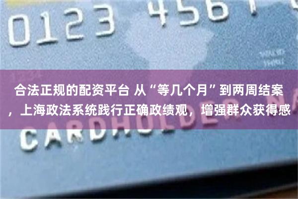 合法正规的配资平台 从“等几个月”到两周结案，上海政法系统践行正确政绩观，增强群众获得感