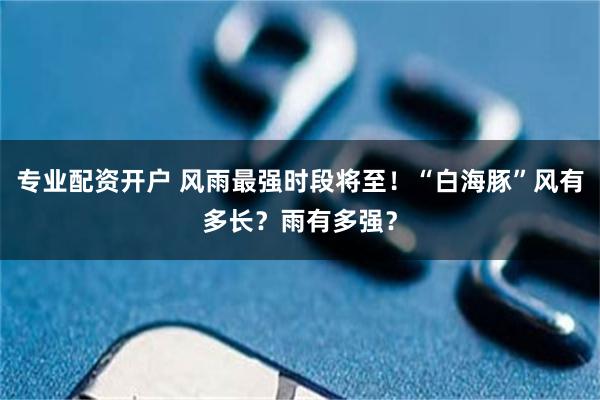 专业配资开户 风雨最强时段将至！“白海豚”风有多长？雨有多强？