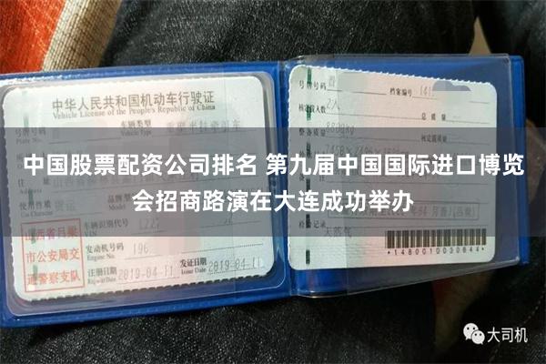 中国股票配资公司排名 第九届中国国际进口博览会招商路演在大连成功举办