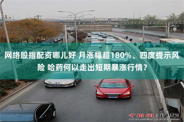 网络股指配资哪儿好 月涨幅超180%、四度提示风险 哈药何以走出短期暴涨行情？
