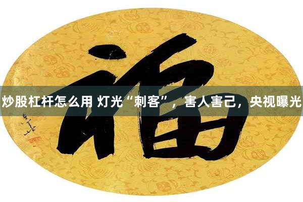 炒股杠杆怎么用 灯光“刺客”,害人害己,央视曝光