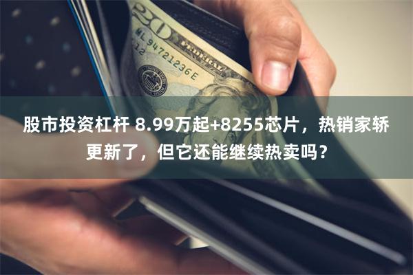 股市投资杠杆 8.99万起+8255芯片，热销家轿更新了，但它还能继续热卖吗？