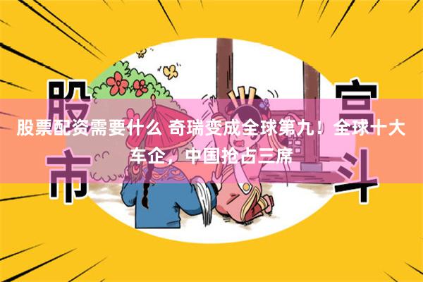 股票配资需要什么 奇瑞变成全球第九！全球十大车企，中国抢占三席