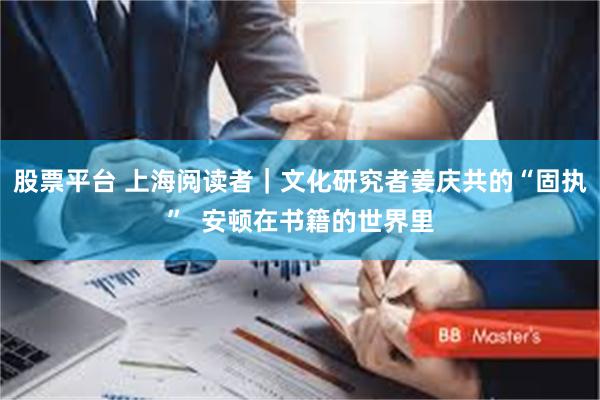 股票平台 上海阅读者｜文化研究者姜庆共的“固执”  安顿在书籍的世界里