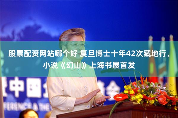 股票配资网站哪个好 复旦博士十年42次藏地行，小说《幻山》上海书展首发