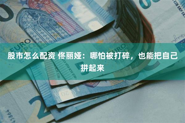 股市怎么配资 佟丽娅：哪怕被打碎，也能把自己拼起来