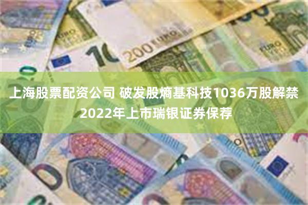 上海股票配资公司 破发股熵基科技1036万股解禁 2022年上市瑞银证券保荐