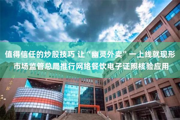 值得信任的炒股技巧 让“幽灵外卖”一上线就现形 市场监管总局推行网络餐饮电子证照核验应用