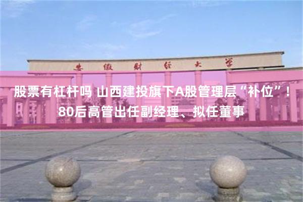 股票有杠杆吗 山西建投旗下A股管理层“补位”！80后高管出任副经理、拟任董事