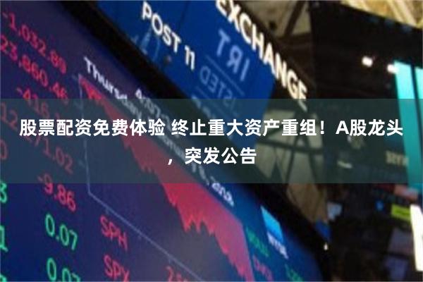 股票配资免费体验 终止重大资产重组!A股龙头,突发公告