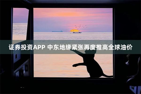 证券投资APP 中东地缘紧张再度推高全球油价