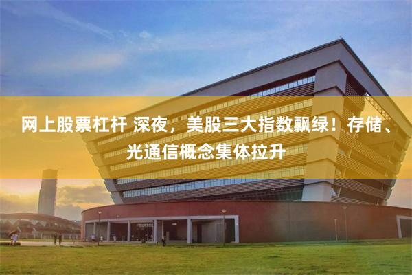 网上股票杠杆 深夜，美股三大指数飘绿！存储、光通信概念集体拉升