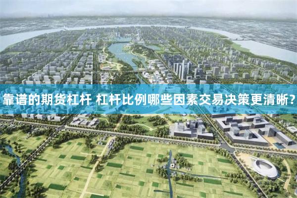 靠谱的期货杠杆 杠杆比例哪些因素交易决策更清晰？