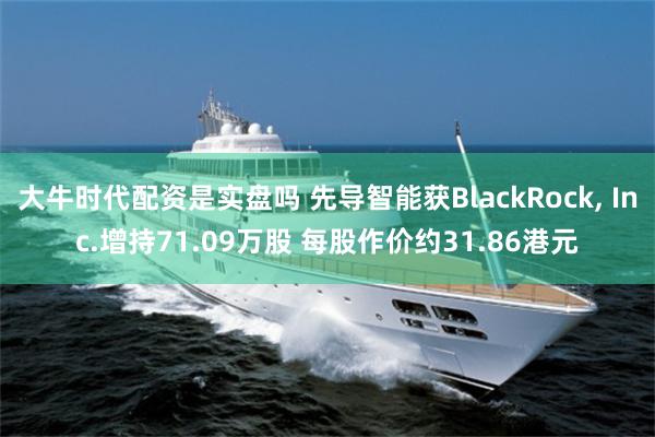 大牛时代配资是实盘吗 先导智能获BlackRock, Inc.增持71.09万股 每股作价约31.86港元