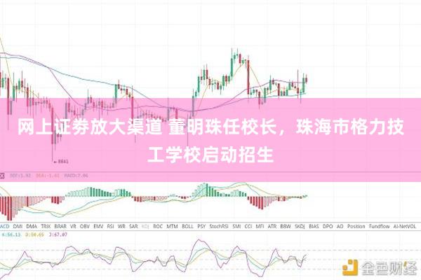 网上证劵放大渠道 董明珠任校长，珠海市格力技工学校启动招生