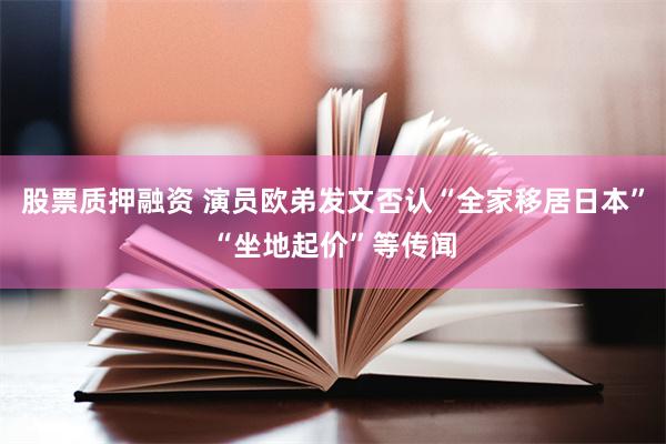 股票质押融资 演员欧弟发文否认“全家移居日本”“坐地起价”等传闻