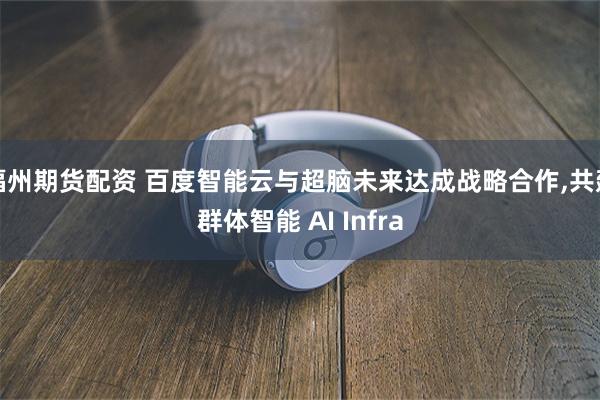 福州期货配资 百度智能云与超脑未来达成战略合作,共建群体智能 AI Infra