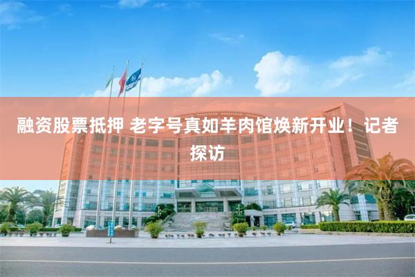 融资股票抵押 老字号真如羊肉馆焕新开业！记者探访