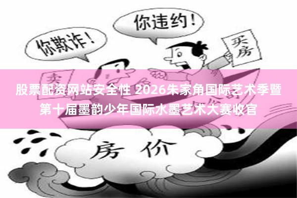 股票配资网站安全性 2026朱家角国际艺术季暨第十届墨韵少年国际水墨艺术大赛收官