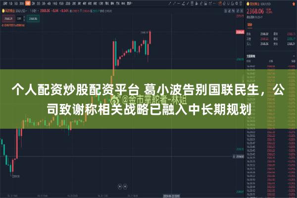 个人配资炒股配资平台 葛小波告别国联民生，公司致谢称相关战略已融入中长期规划