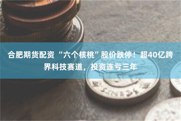 合肥期货配资 “六个核桃”股价跌停!超40亿跨界科技赛道,投资连亏三年
