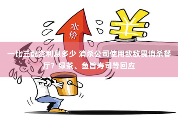 一比三配资利息多少 消杀公司使用敌敌畏消杀餐厅？绿茶、鱼旨寿司等回应