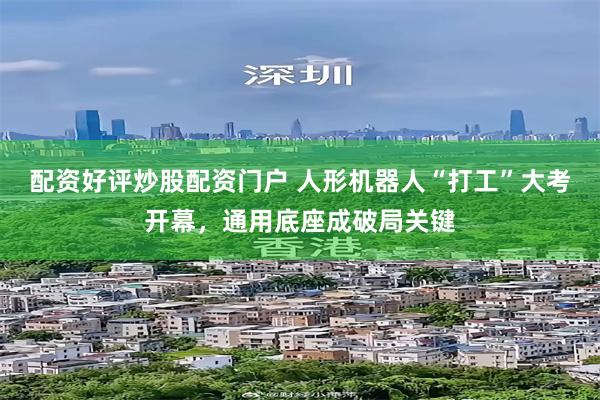 配资好评炒股配资门户 人形机器人“打工”大考开幕,通用底座成破局关键