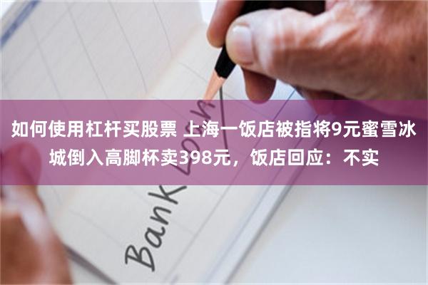 如何使用杠杆买股票 上海一饭店被指将9元蜜雪冰城倒入高脚杯卖398元，饭店回应：不实