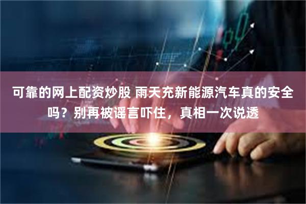 可靠的网上配资炒股 雨天充新能源汽车真的安全吗？别再被谣言吓住，真相一次说透