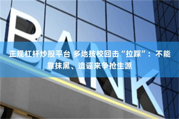 正规杠杆炒股平台 多地技校回击“拉踩”:不能靠抹黑、造谣来争抢生源