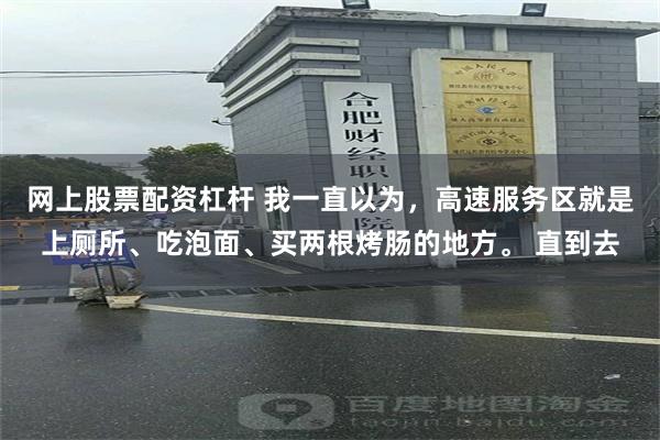 网上股票配资杠杆 我一直以为,高速服务区就是上厕所、吃泡面、买两根烤肠的地方。 直到去