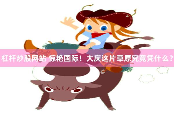 杠杆炒股网站 惊艳国际！大庆这片草原究竟凭什么？