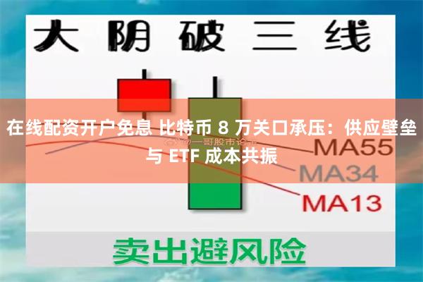 在线配资开户免息 比特币 8 万关口承压：供应壁垒与 ETF 成本共振