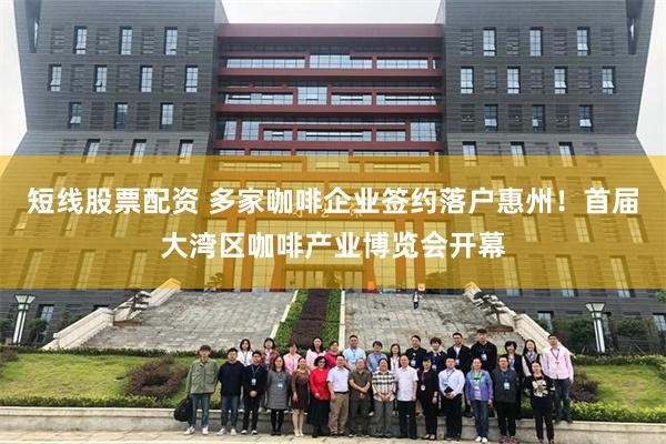 短线股票配资 多家咖啡企业签约落户惠州！首届大湾区咖啡产业博览会开幕