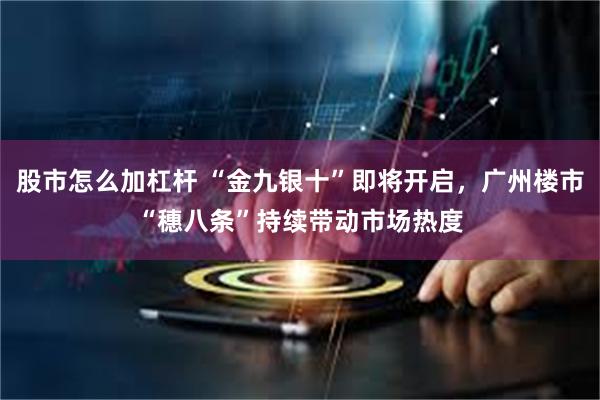 股市怎么加杠杆 “金九银十”即将开启，广州楼市“穗八条”持续带动市场热度