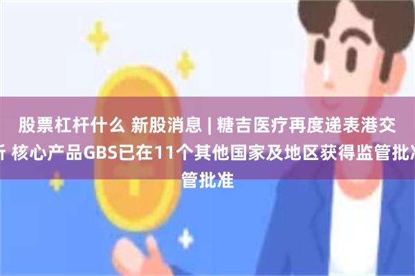 股票杠杆什么 新股消息 | 糖吉医疗再度递表港交所 核心产品GBS已在11个其他国家及地区获得监管批准