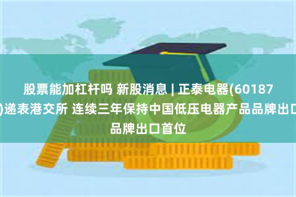 股票能加杠杆吗 新股消息 | 正泰电器(601877.SH)递表港交所 连续三年保持中国低压电器产品品牌出口首位