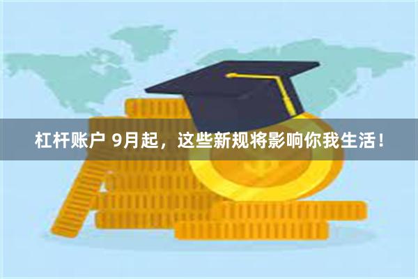 杠杆账户 9月起,这些新规将影响你我生活!