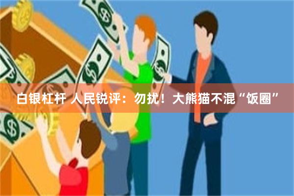 白银杠杆 人民锐评：勿扰！大熊猫不混“饭圈”