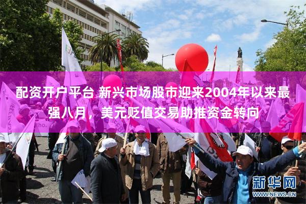 配资开户平台 新兴市场股市迎来2004年以来最强八月，美元贬值交易助推资金转向