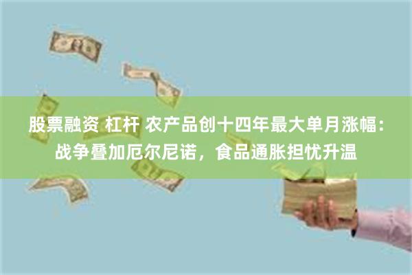 股票融资 杠杆 农产品创十四年最大单月涨幅：战争叠加厄尔尼诺，食品通胀担忧升温