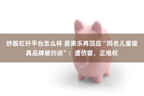 炒股杠杆平台怎么样 爱果乐再回应“同名儿童寝具品牌被约谈”：遭仿冒，正维权