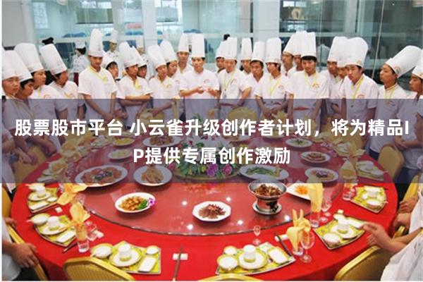 股票股市平台 小云雀升级创作者计划，将为精品IP提供专属创作激励
