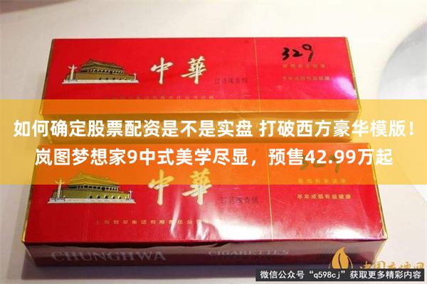 如何确定股票配资是不是实盘 打破西方豪华模版！岚图梦想家9中式美学尽显，预售42.99万起