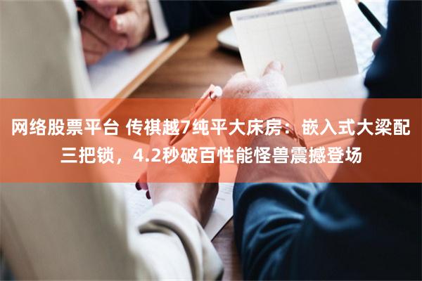 网络股票平台 传祺越7纯平大床房：嵌入式大梁配三把锁，4.2秒破百性能怪兽震撼登场