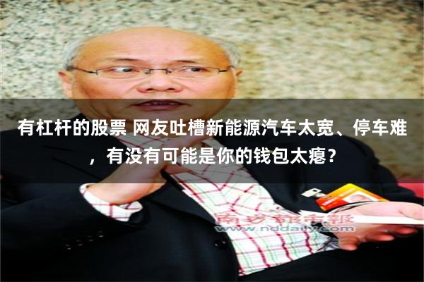 有杠杆的股票 网友吐槽新能源汽车太宽、停车难,有没有可能是你的钱包太瘪?